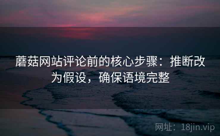 蘑菇网站评论前的核心步骤:推断改为假设,确保语境完整 蘑菇网站评论前的核心步骤:推断改为假设,确保语境完整