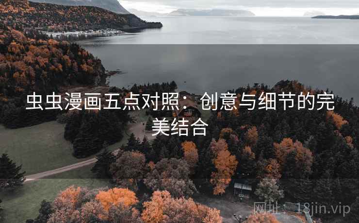虫虫漫画五点对照:创意与细节的完美结合 虫虫漫画五点对照:创意与细节的完美结合