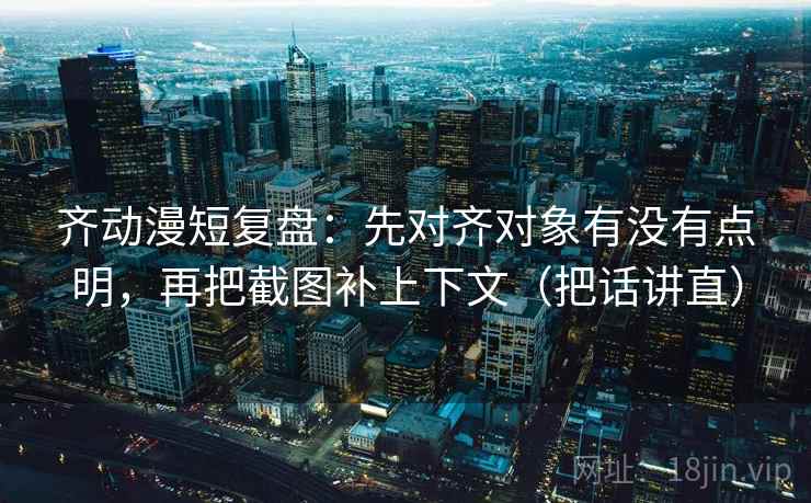 齐动漫短复盘:先对齐对象有没有点明,再把截图补上下文(把话讲直) 齐动漫短复盘:先对齐对象有没有点明,再把截图补上下文(把话讲直)