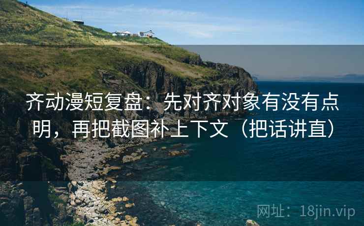 齐动漫短复盘:先对齐对象有没有点明,再把截图补上下文(把话讲直) 齐动漫短复盘:先对齐对象有没有点明,再把截图补上下文(把话讲直)